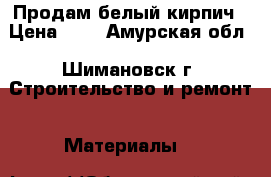 Продам белый кирпич › Цена ­ 3 - Амурская обл., Шимановск г. Строительство и ремонт » Материалы   